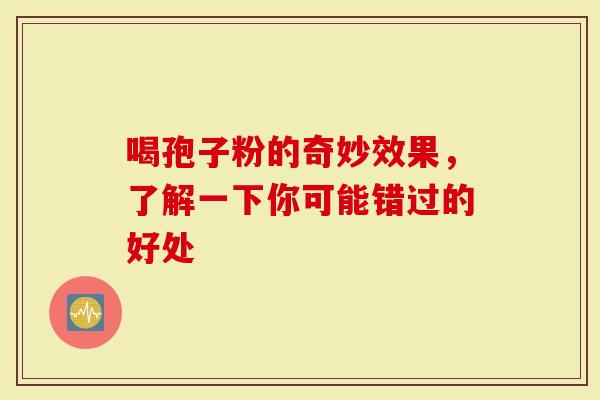 喝孢子粉的奇妙效果，了解一下你可能错过的好处