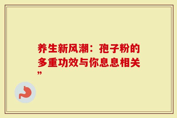 养生新风潮：孢子粉的多重功效与你息息相关”