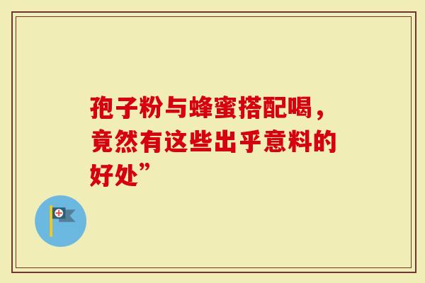 孢子粉与蜂蜜搭配喝，竟然有这些出乎意料的好处”