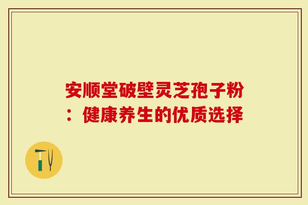 安顺堂破壁灵芝孢子粉：健康养生的优质选择
