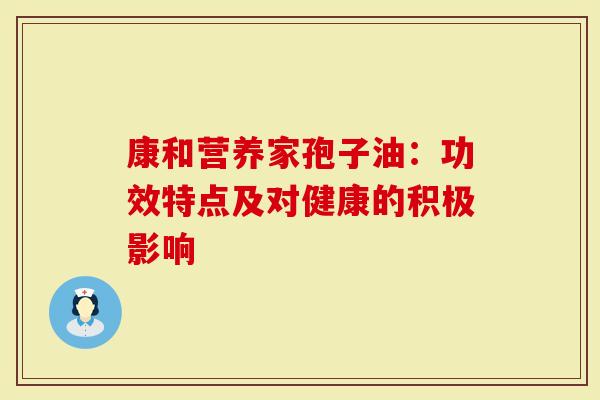 康和营养家孢子油：功效特点及对健康的积极影响