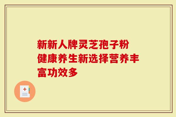 新新人牌灵芝孢子粉 健康养生新选择营养丰富功效多