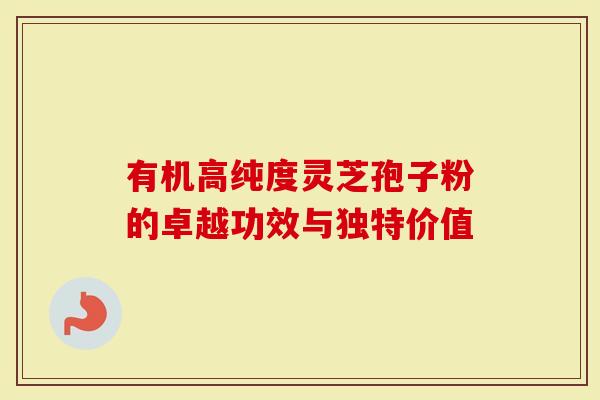 有机高纯度灵芝孢子粉的卓越功效与独特价值