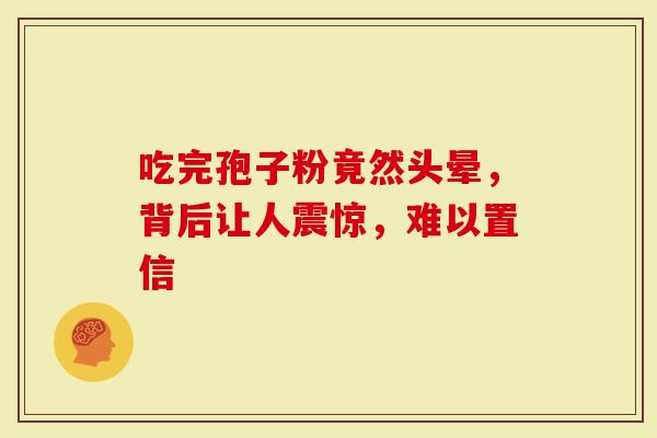 吃完孢子粉竟然头晕，背后让人震惊，难以置信