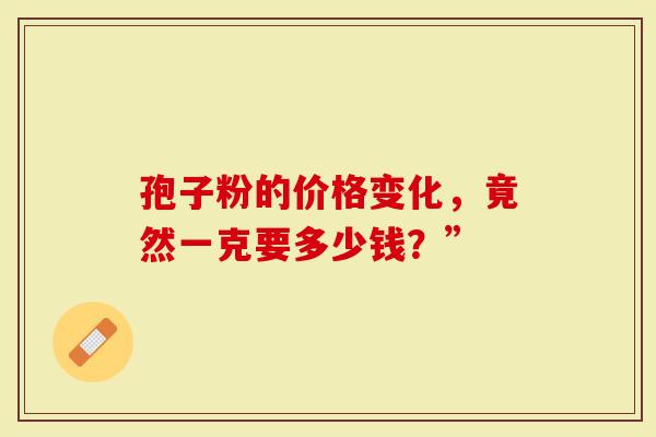 孢子粉的价格变化，竟然一克要多少钱？”