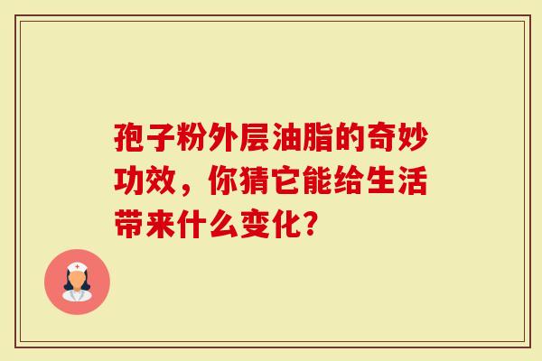孢子粉外层油脂的奇妙功效，你猜它能给生活带来什么变化？