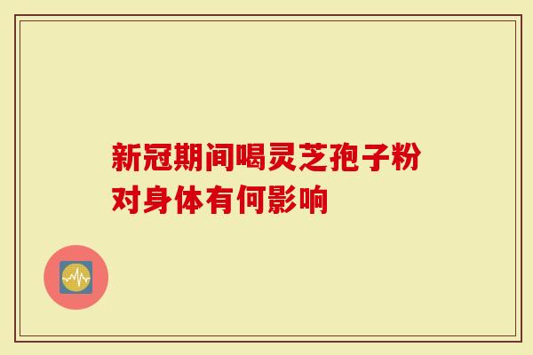 新冠期间喝灵芝孢子粉对身体有何影响