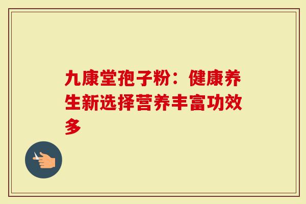 九康堂孢子粉：健康养生新选择营养丰富功效多