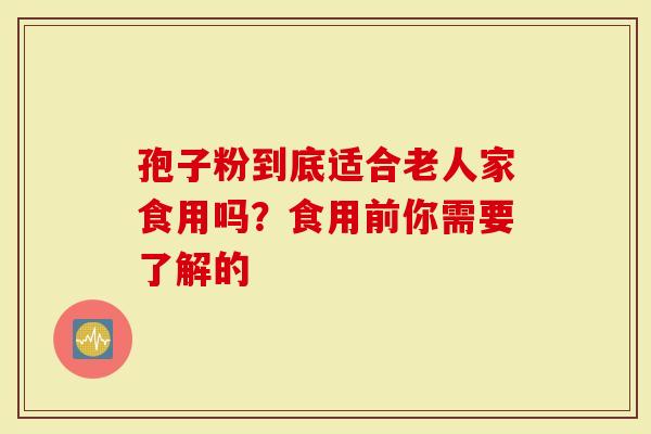 孢子粉到底适合老人家食用吗？食用前你需要了解的