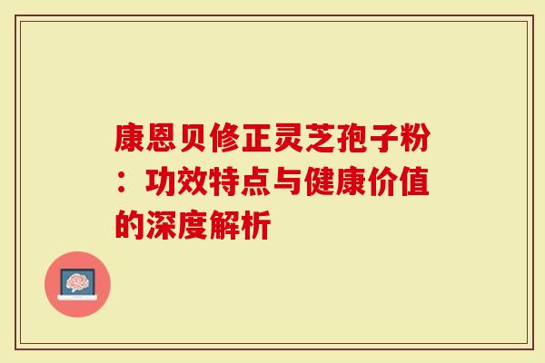 康恩贝修正灵芝孢子粉：功效特点与健康价值的深度解析