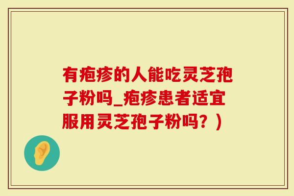 有疱疹的人能吃灵芝孢子粉吗_疱疹患者适宜服用灵芝孢子粉吗？)