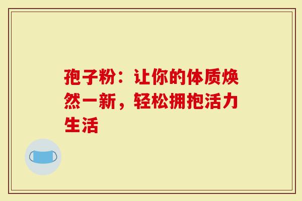 孢子粉：让你的体质焕然一新，轻松拥抱活力生活