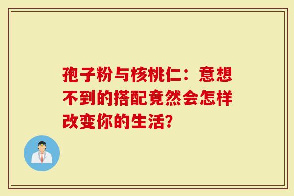 孢子粉与核桃仁：意想不到的搭配竟然会怎样改变你的生活？