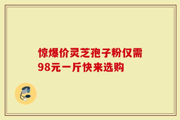 惊爆价灵芝孢子粉仅需98元一斤快来选购