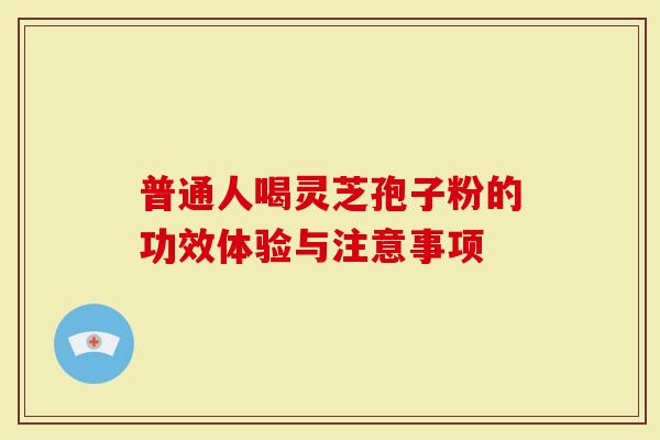 普通人喝灵芝孢子粉的功效体验与注意事项