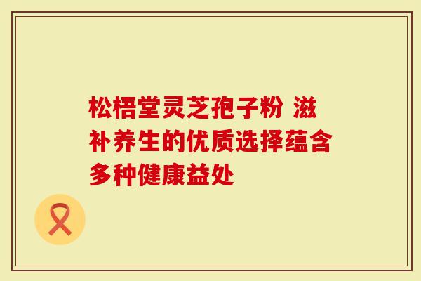 松梧堂灵芝孢子粉 滋补养生的优质选择蕴含多种健康益处