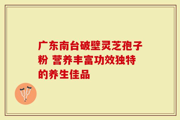 广东南台破壁灵芝孢子粉 营养丰富功效独特的养生佳品