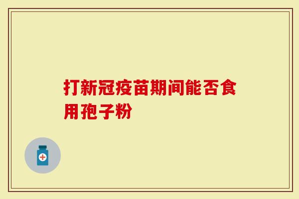 打新冠疫苗期间能否食用孢子粉