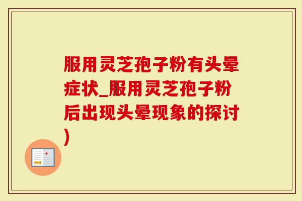 服用灵芝孢子粉有头晕症状_服用灵芝孢子粉后出现头晕现象的探讨)