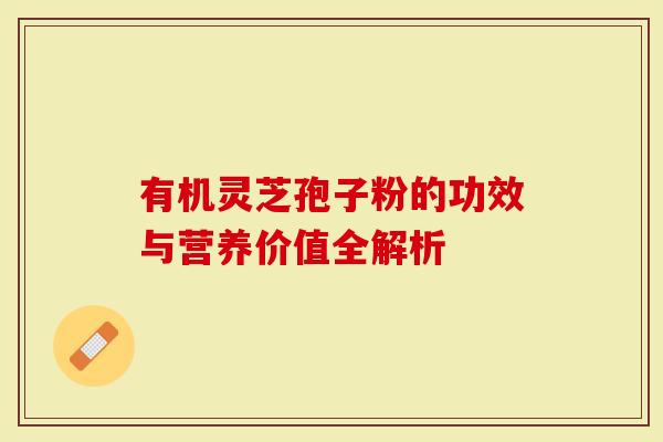 有机灵芝孢子粉的功效与营养价值全解析