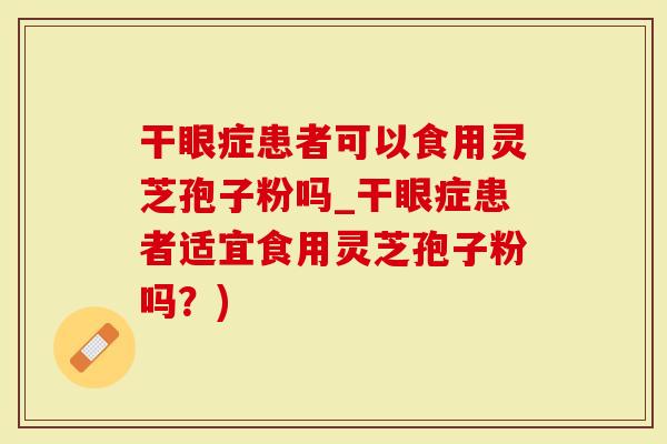 干眼症患者可以食用灵芝孢子粉吗_干眼症患者适宜食用灵芝孢子粉吗？)