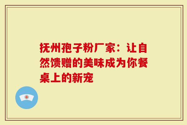 抚州孢子粉厂家：让自然馈赠的美味成为你餐桌上的新宠