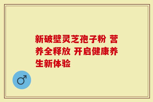 新破壁灵芝孢子粉 营养全释放 开启健康养生新体验