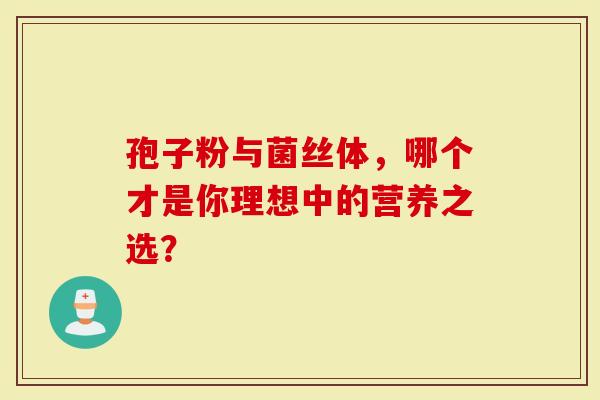孢子粉与菌丝体，哪个才是你理想中的营养之选？