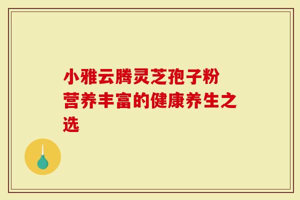 小雅云腾灵芝孢子粉 营养丰富的健康养生之选