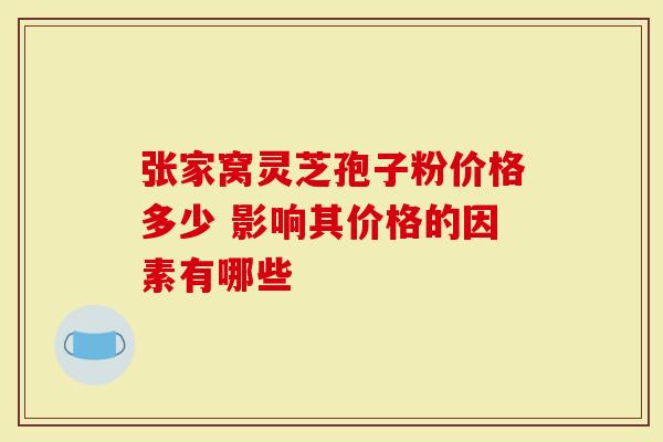 张家窝灵芝孢子粉价格多少 影响其价格的因素有哪些