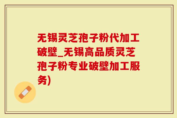无锡灵芝孢子粉代加工破壁_无锡高品质灵芝孢子粉专业破壁加工服务)