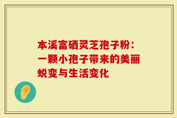 本溪富硒灵芝孢子粉：一颗小孢子带来的美丽蜕变与生活变化