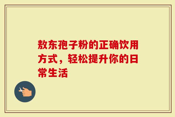 敖东孢子粉的正确饮用方式，轻松提升你的日常生活