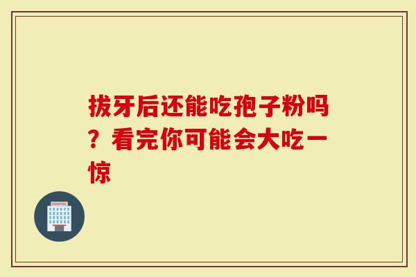 拔牙后还能吃孢子粉吗？看完你可能会大吃一惊