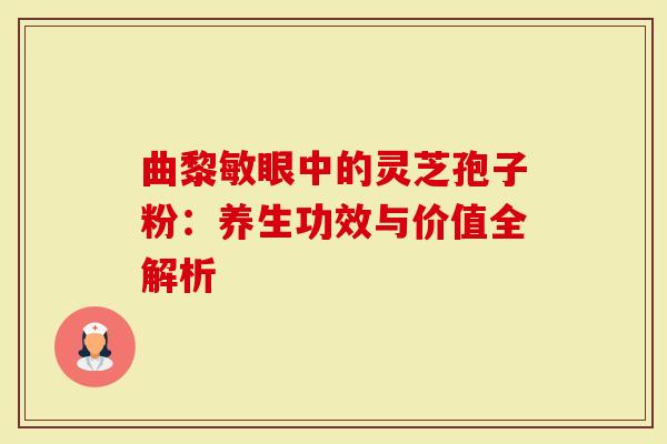 曲黎敏眼中的灵芝孢子粉：养生功效与价值全解析