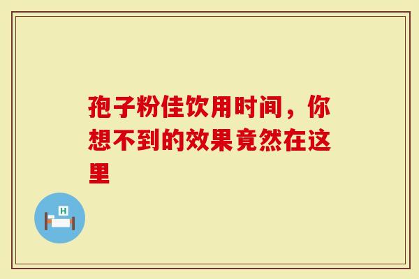 孢子粉佳饮用时间，你想不到的效果竟然在这里