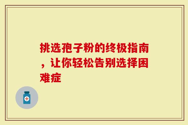 挑选孢子粉的终极指南，让你轻松告别选择困难症