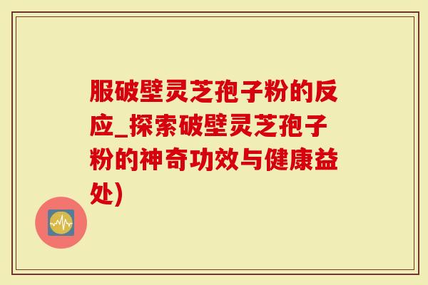 服破壁灵芝孢子粉的反应_探索破壁灵芝孢子粉的神奇功效与健康益处)