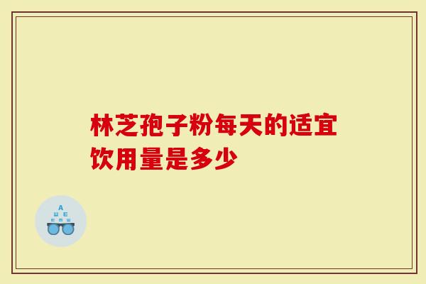 林芝孢子粉每天的适宜饮用量是多少