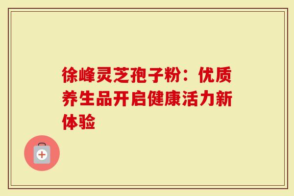 徐峰灵芝孢子粉：优质养生品开启健康活力新体验