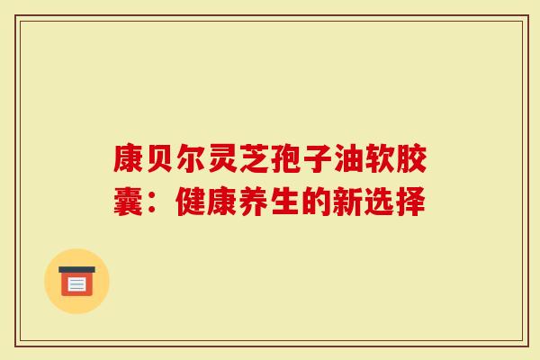 康贝尔灵芝孢子油软胶囊：健康养生的新选择