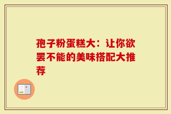 孢子粉蛋糕大：让你欲罢不能的美味搭配大推荐