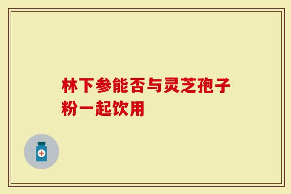 林下参能否与灵芝孢子粉一起饮用