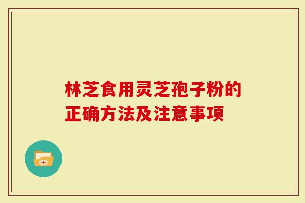 林芝食用灵芝孢子粉的正确方法及注意事项