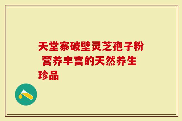 天堂寨破壁灵芝孢子粉 营养丰富的天然养生珍品