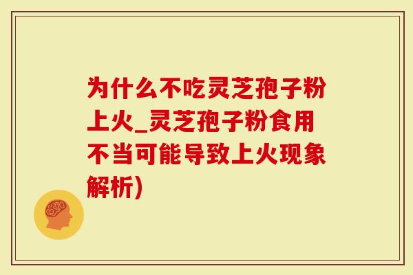 为什么不吃灵芝孢子粉上火_灵芝孢子粉食用不当可能导致上火现象解析)