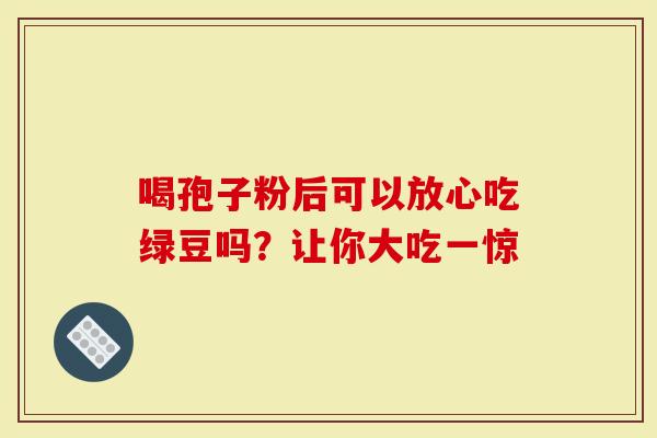 喝孢子粉后可以放心吃绿豆吗？让你大吃一惊