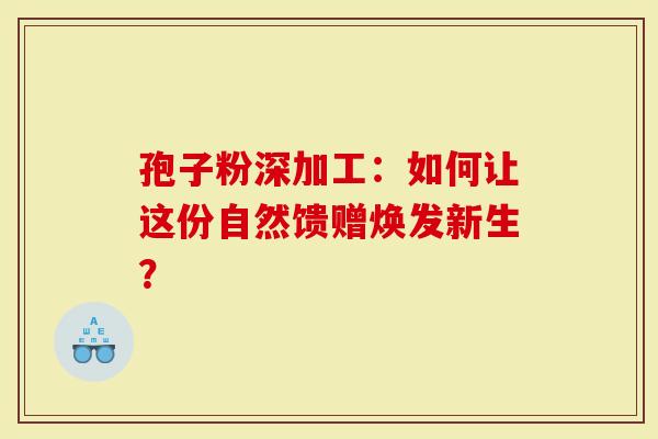 孢子粉深加工：如何让这份自然馈赠焕发新生？