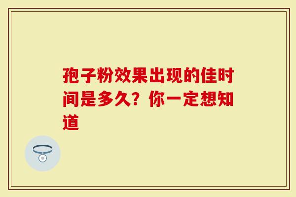 孢子粉效果出现的佳时间是多久？你一定想知道