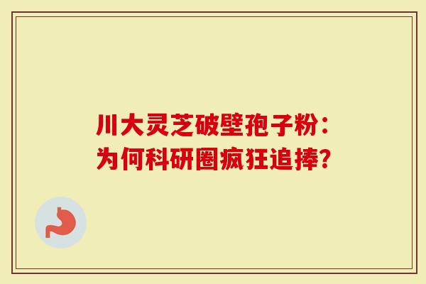 川大灵芝破壁孢子粉：为何科研圈疯狂追捧？